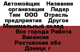 Автомойщик › Название организации ­ Лидер Тим, ООО › Отрасль предприятия ­ Другое › Минимальный оклад ­ 19 000 - Все города Работа » Вакансии   . Ростовская обл.,Донецк г.